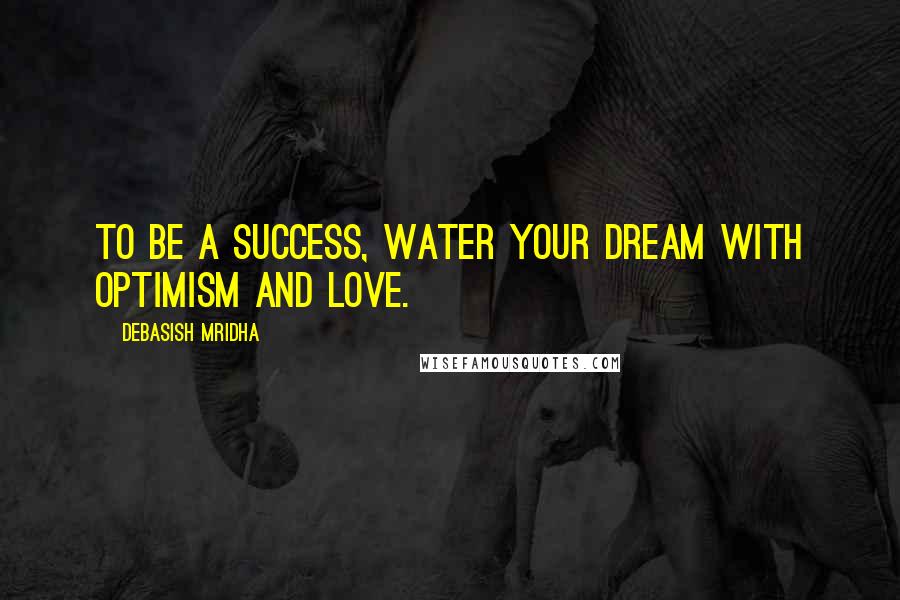 Debasish Mridha Quotes: To be a success, water your dream with optimism and love.