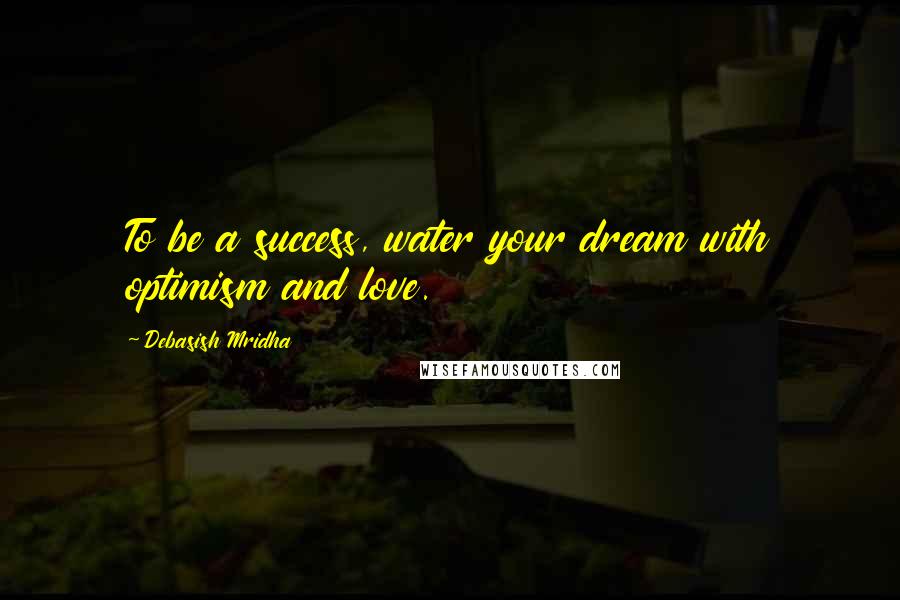 Debasish Mridha Quotes: To be a success, water your dream with optimism and love.