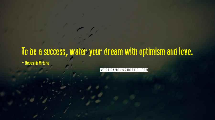 Debasish Mridha Quotes: To be a success, water your dream with optimism and love.