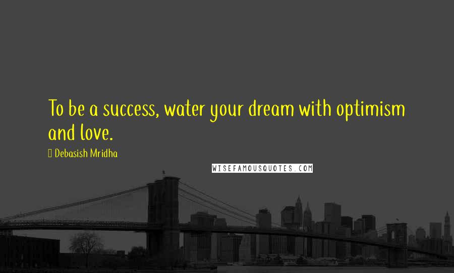 Debasish Mridha Quotes: To be a success, water your dream with optimism and love.