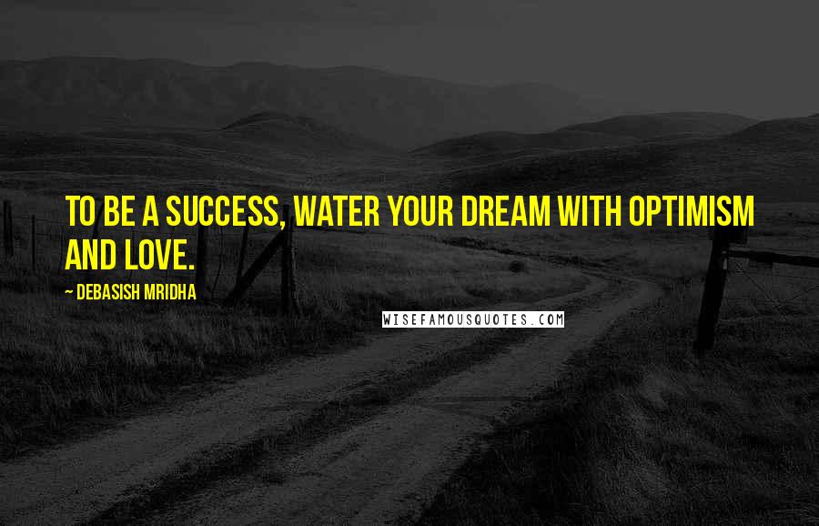 Debasish Mridha Quotes: To be a success, water your dream with optimism and love.
