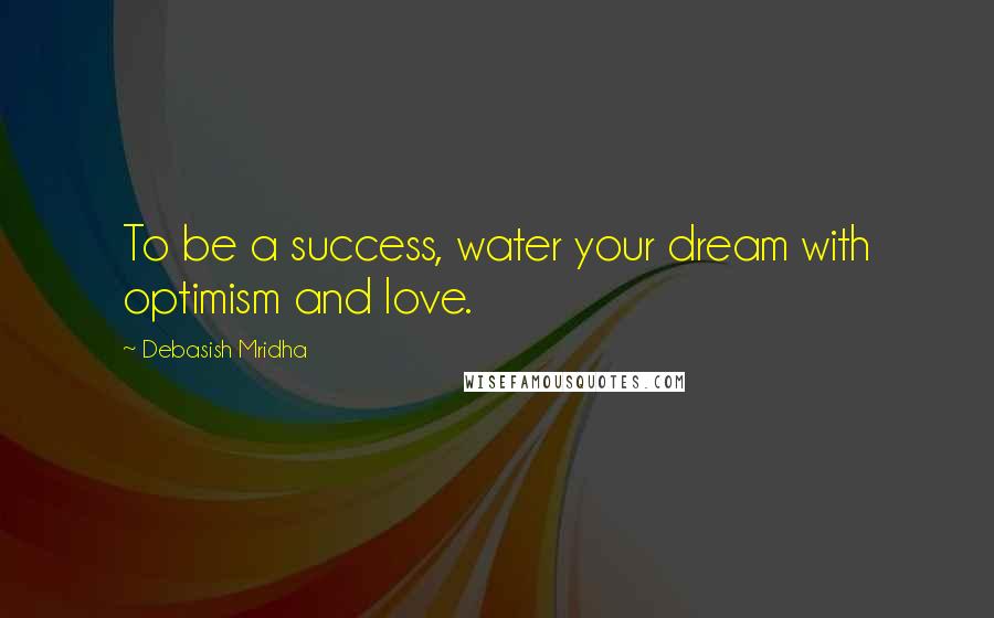 Debasish Mridha Quotes: To be a success, water your dream with optimism and love.