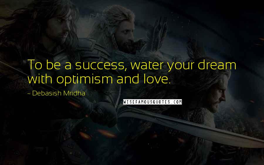 Debasish Mridha Quotes: To be a success, water your dream with optimism and love.