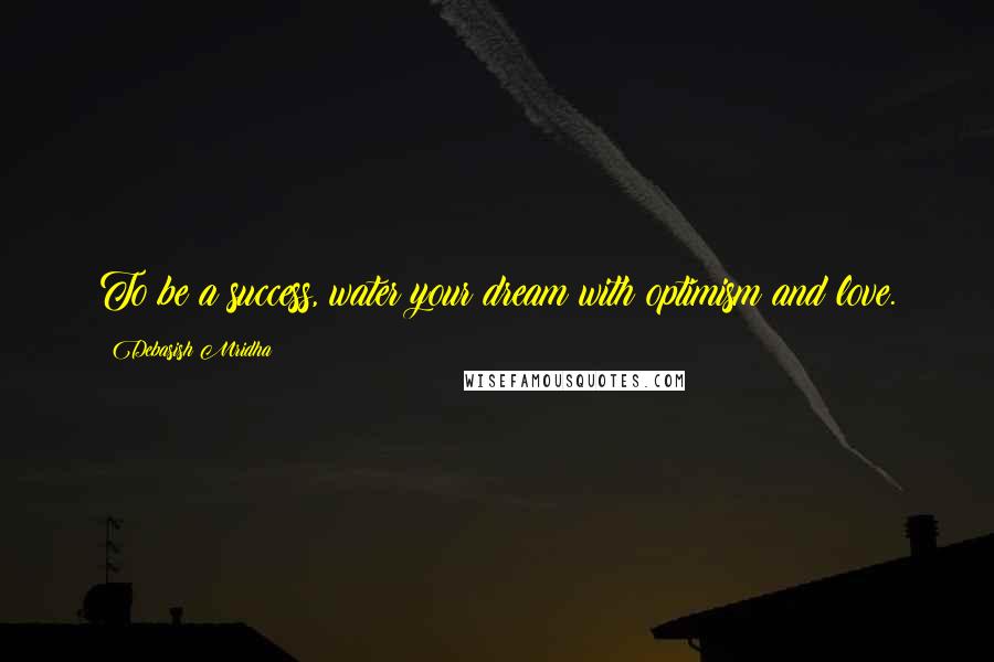 Debasish Mridha Quotes: To be a success, water your dream with optimism and love.