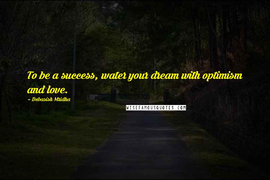 Debasish Mridha Quotes: To be a success, water your dream with optimism and love.