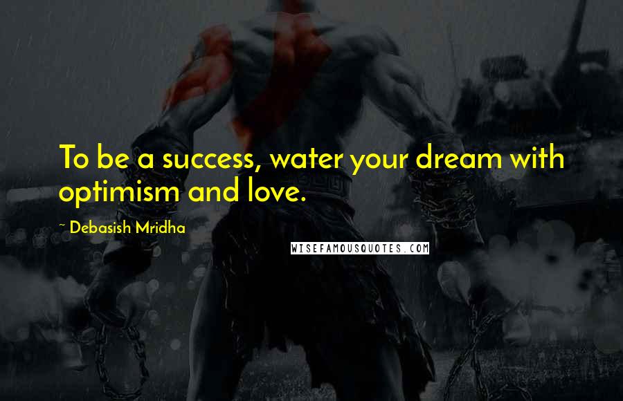 Debasish Mridha Quotes: To be a success, water your dream with optimism and love.