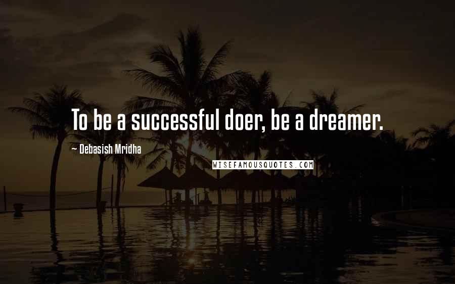 Debasish Mridha Quotes: To be a successful doer, be a dreamer.