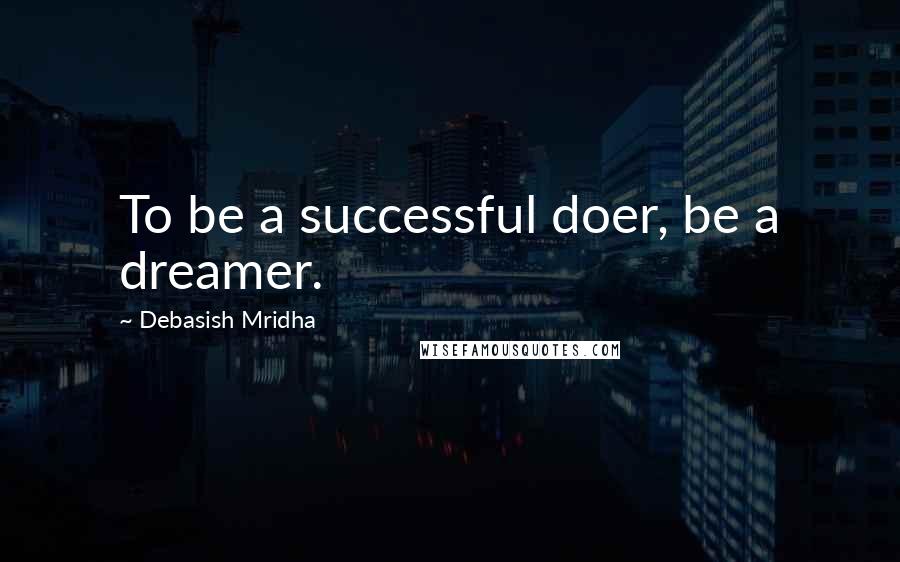 Debasish Mridha Quotes: To be a successful doer, be a dreamer.