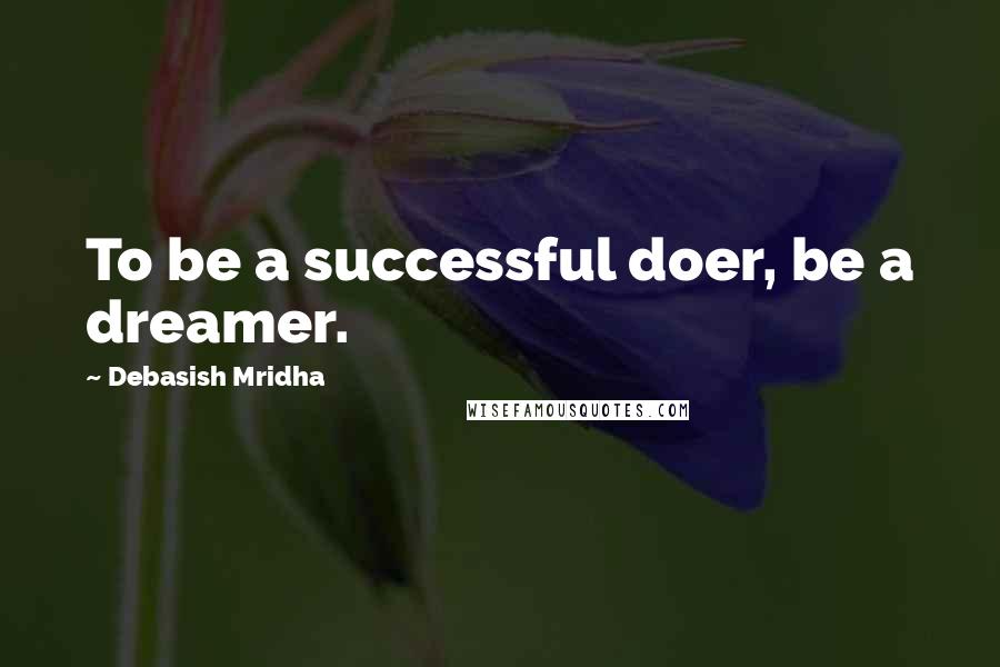 Debasish Mridha Quotes: To be a successful doer, be a dreamer.