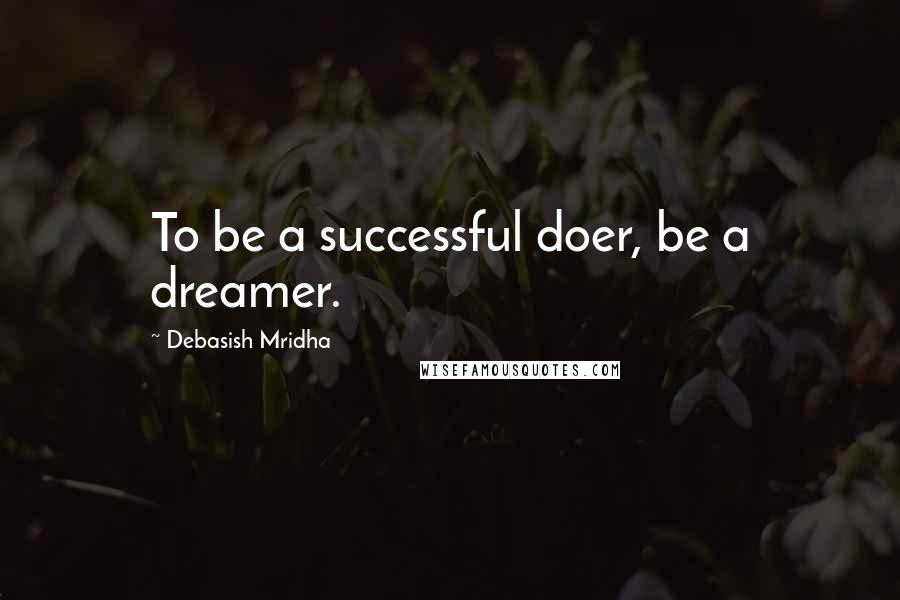Debasish Mridha Quotes: To be a successful doer, be a dreamer.