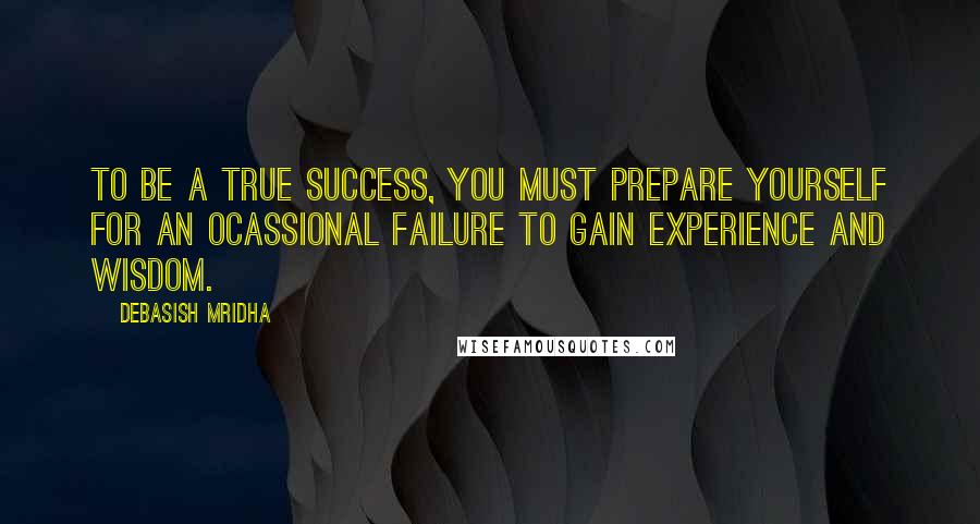 Debasish Mridha Quotes: To be a true success, you must prepare yourself for an ocassional failure to gain experience and wisdom.