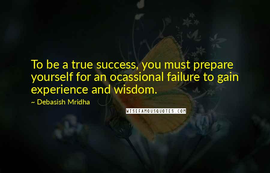 Debasish Mridha Quotes: To be a true success, you must prepare yourself for an ocassional failure to gain experience and wisdom.