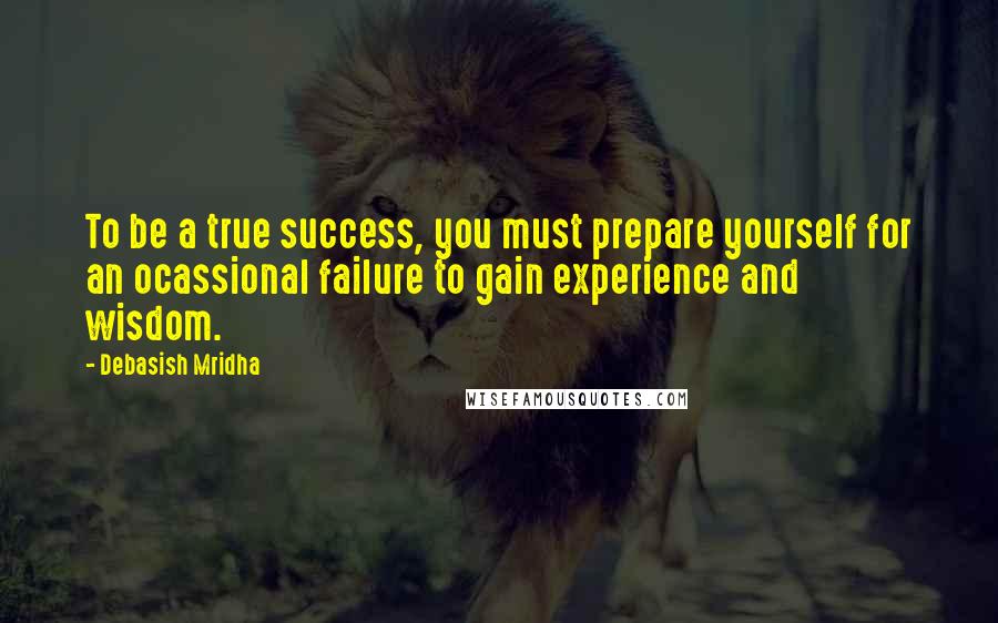 Debasish Mridha Quotes: To be a true success, you must prepare yourself for an ocassional failure to gain experience and wisdom.