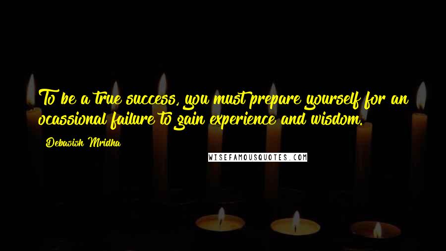 Debasish Mridha Quotes: To be a true success, you must prepare yourself for an ocassional failure to gain experience and wisdom.