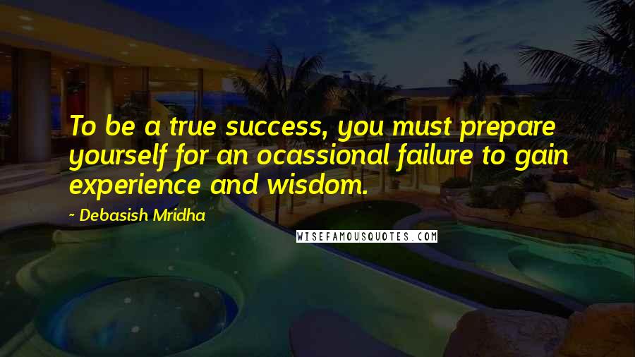 Debasish Mridha Quotes: To be a true success, you must prepare yourself for an ocassional failure to gain experience and wisdom.