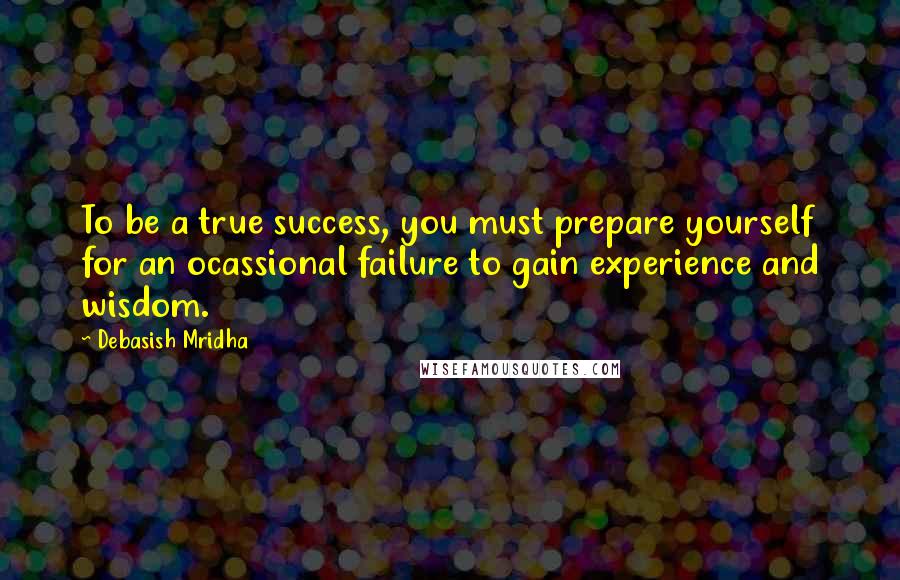 Debasish Mridha Quotes: To be a true success, you must prepare yourself for an ocassional failure to gain experience and wisdom.