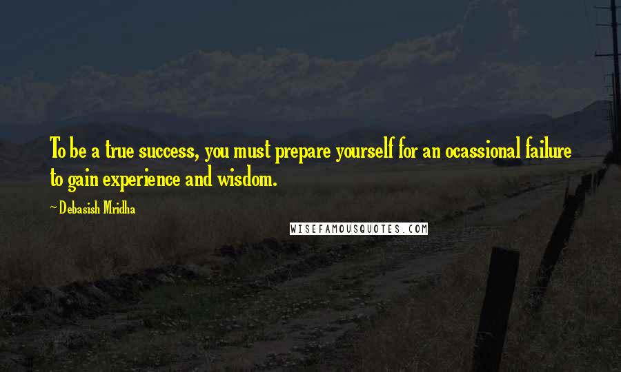 Debasish Mridha Quotes: To be a true success, you must prepare yourself for an ocassional failure to gain experience and wisdom.