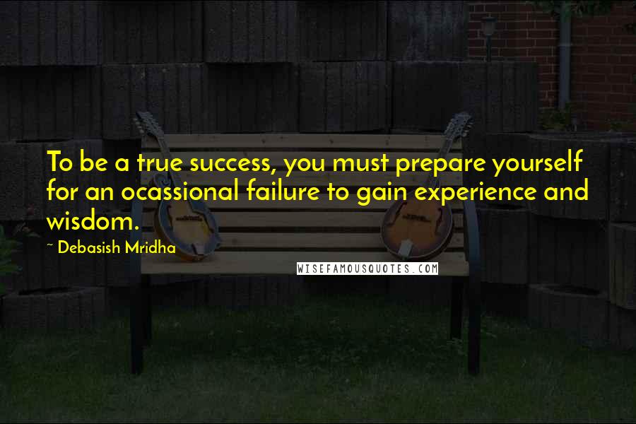 Debasish Mridha Quotes: To be a true success, you must prepare yourself for an ocassional failure to gain experience and wisdom.