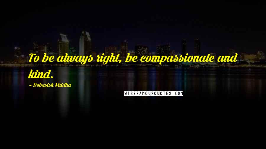 Debasish Mridha Quotes: To be always right, be compassionate and kind.