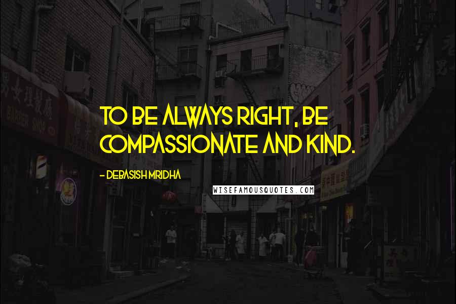 Debasish Mridha Quotes: To be always right, be compassionate and kind.