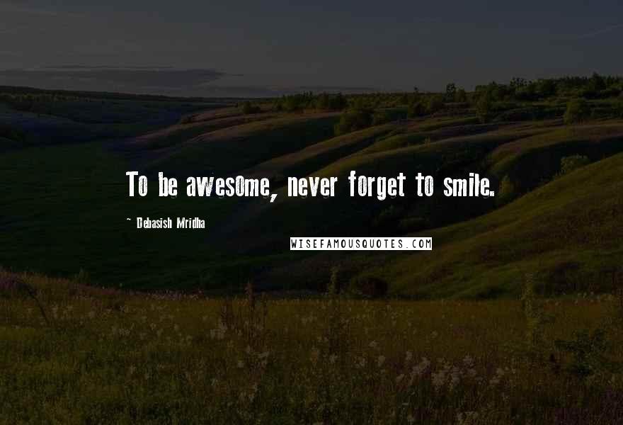 Debasish Mridha Quotes: To be awesome, never forget to smile.