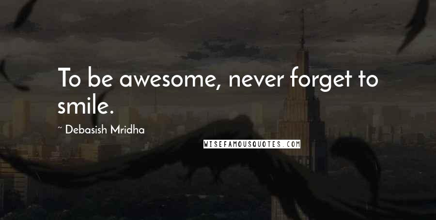 Debasish Mridha Quotes: To be awesome, never forget to smile.