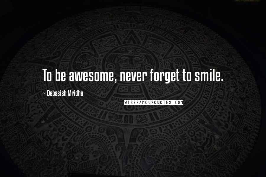 Debasish Mridha Quotes: To be awesome, never forget to smile.