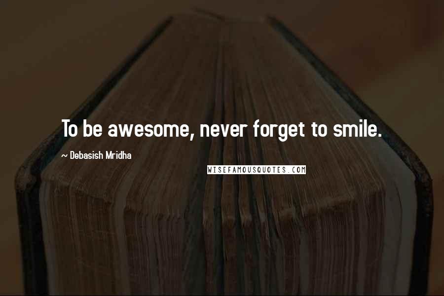 Debasish Mridha Quotes: To be awesome, never forget to smile.