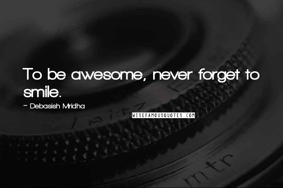 Debasish Mridha Quotes: To be awesome, never forget to smile.