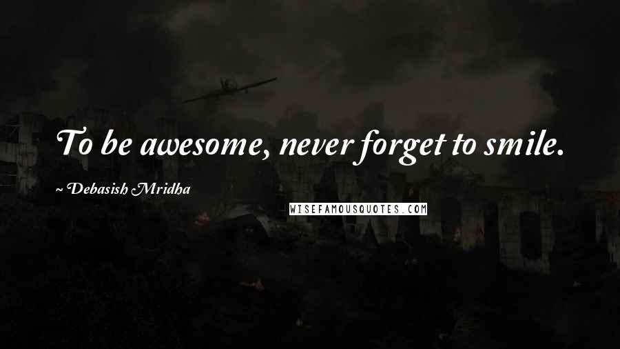 Debasish Mridha Quotes: To be awesome, never forget to smile.