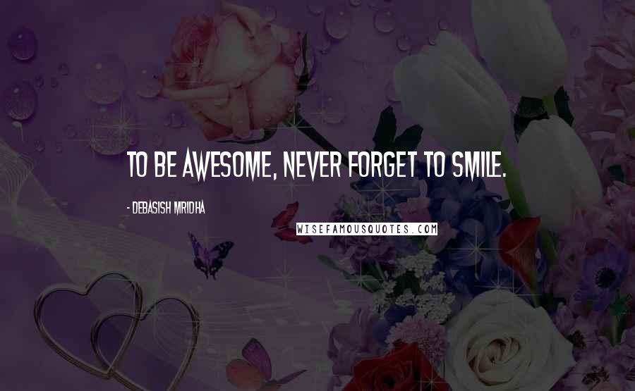 Debasish Mridha Quotes: To be awesome, never forget to smile.