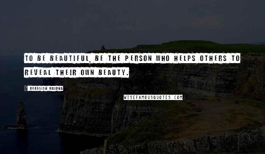 Debasish Mridha Quotes: To be beautiful, be the person who helps others to reveal their own beauty.