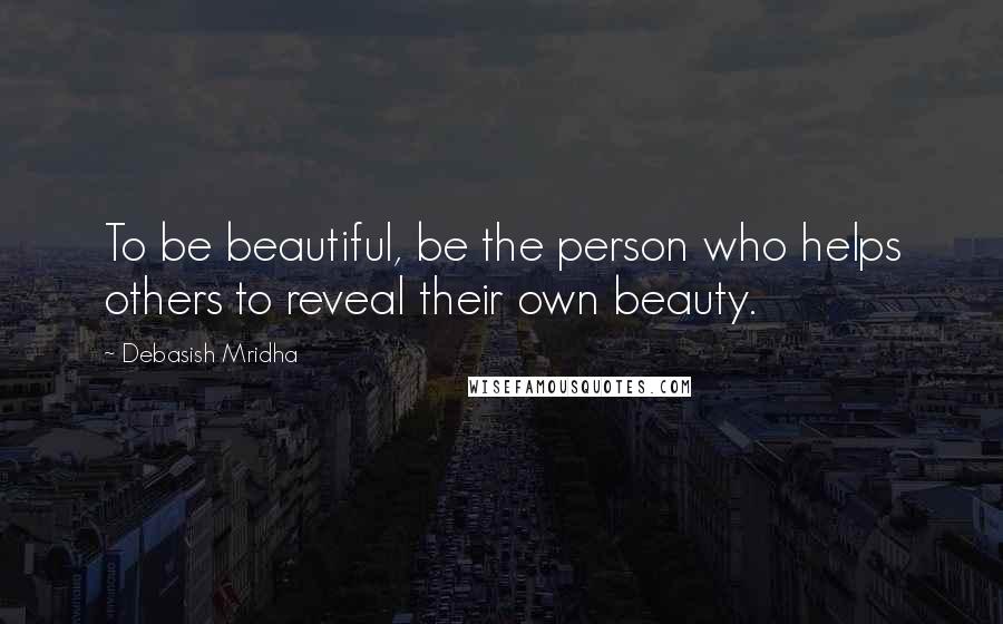 Debasish Mridha Quotes: To be beautiful, be the person who helps others to reveal their own beauty.