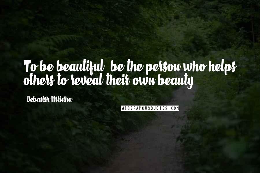 Debasish Mridha Quotes: To be beautiful, be the person who helps others to reveal their own beauty.