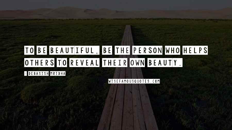 Debasish Mridha Quotes: To be beautiful, be the person who helps others to reveal their own beauty.