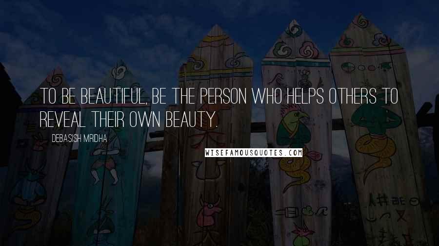 Debasish Mridha Quotes: To be beautiful, be the person who helps others to reveal their own beauty.