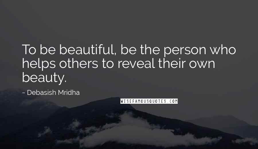 Debasish Mridha Quotes: To be beautiful, be the person who helps others to reveal their own beauty.