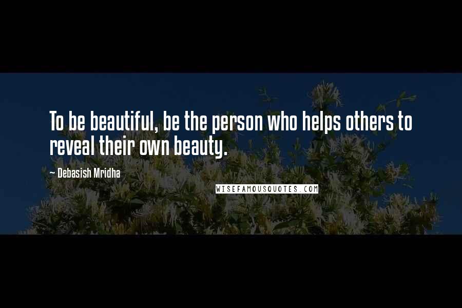 Debasish Mridha Quotes: To be beautiful, be the person who helps others to reveal their own beauty.