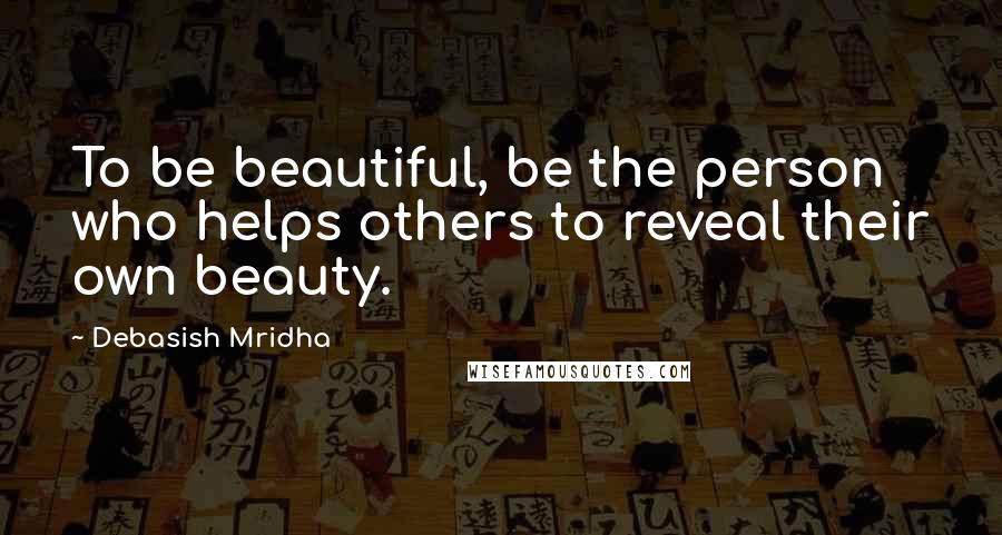 Debasish Mridha Quotes: To be beautiful, be the person who helps others to reveal their own beauty.