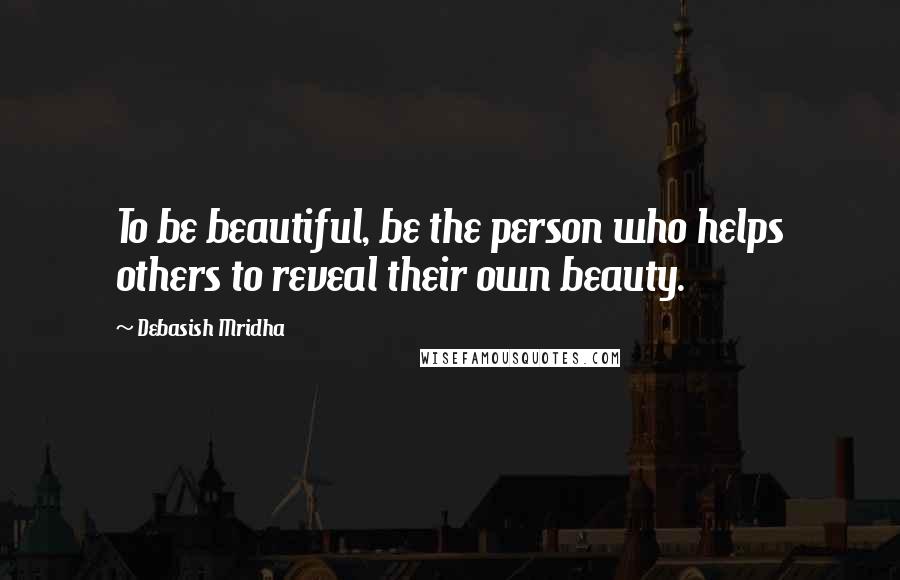 Debasish Mridha Quotes: To be beautiful, be the person who helps others to reveal their own beauty.