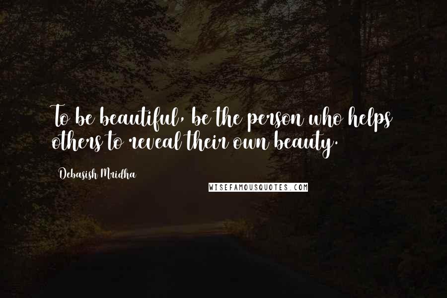 Debasish Mridha Quotes: To be beautiful, be the person who helps others to reveal their own beauty.