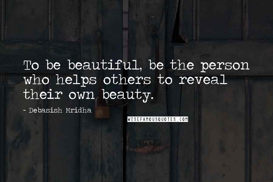 Debasish Mridha Quotes: To be beautiful, be the person who helps others to reveal their own beauty.