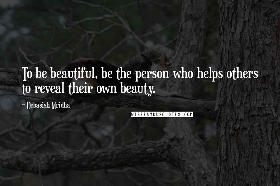 Debasish Mridha Quotes: To be beautiful, be the person who helps others to reveal their own beauty.