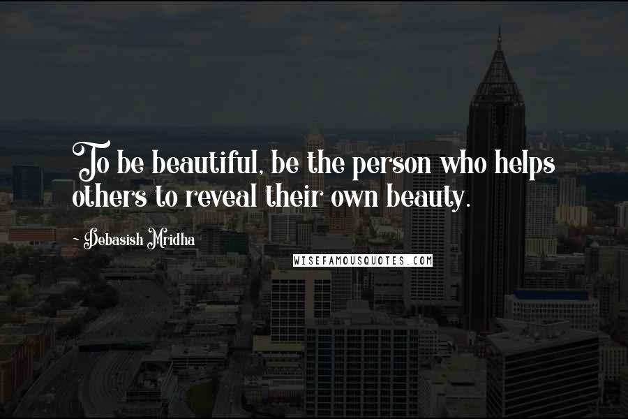 Debasish Mridha Quotes: To be beautiful, be the person who helps others to reveal their own beauty.