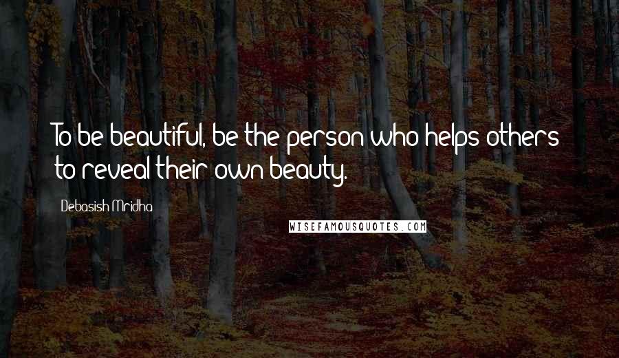 Debasish Mridha Quotes: To be beautiful, be the person who helps others to reveal their own beauty.