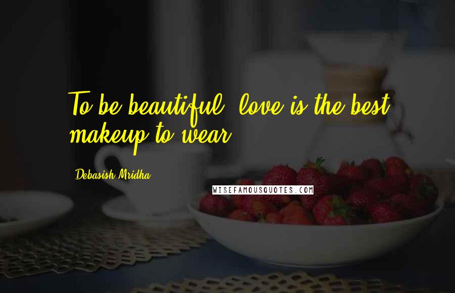 Debasish Mridha Quotes: To be beautiful, love is the best makeup to wear.