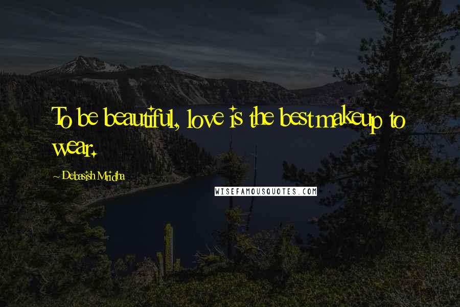 Debasish Mridha Quotes: To be beautiful, love is the best makeup to wear.