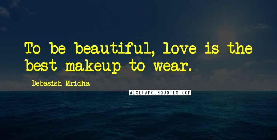 Debasish Mridha Quotes: To be beautiful, love is the best makeup to wear.