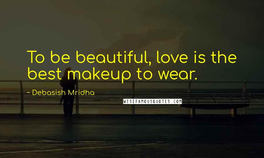 Debasish Mridha Quotes: To be beautiful, love is the best makeup to wear.