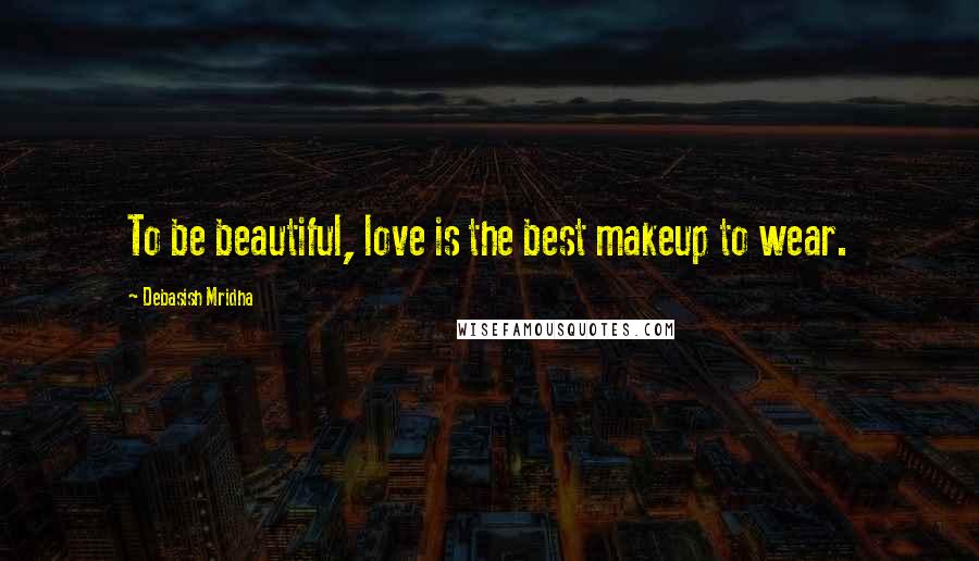 Debasish Mridha Quotes: To be beautiful, love is the best makeup to wear.